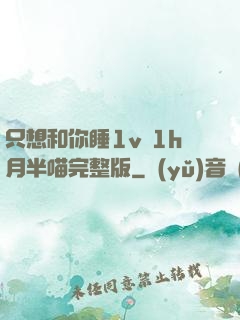 只想和你睡1v 1h月半喵完整版